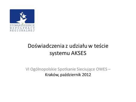 Doświadczenia z udziału w teście systemu AKSES VI Ogólnopolskie Spotkanie Sieciujące OWES – Kraków, październik 2012.