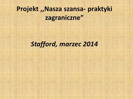 Projekt,,Nasza szansa- praktyki zagraniczne” Stafford, marzec 2014.
