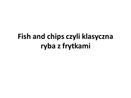 Fish and chips czyli klasyczna ryba z frytkami. Składniki ilość porcji: 4 4 duże ziemniaki, obrane i pokrojone w paski 125 g (1 szkl.) mąki pszennej 1.