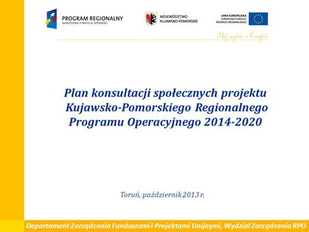Plan konsultacji społecznych projektu Kujawsko-Pomorskiego Regionalnego Programu Operacyjnego 2014-2020 Toruń, październik 2013 r. Departament Zarządzania.