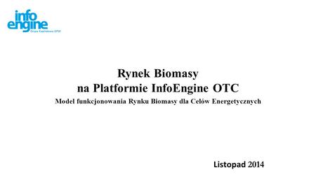 Rynek Biomasy na Platformie InfoEngine OTC Model funkcjonowania Rynku Biomasy dla Celów Energetycznych Listopad 2014.