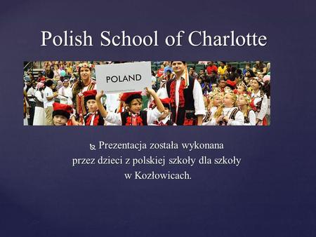  Prezentacja została wykonana przez dzieci z polskiej szkoły dla szkoły w Kozłowicach. w Kozłowicach. Polish School of Charlotte.