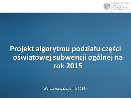 Projekt algorytmu podziału części oświatowej subwencji ogólnej na rok 2015 Warszawa, październik 2014 r.