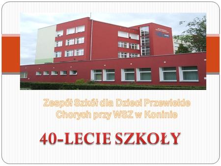 Prezentacja z okazji 40-Lecia Zespołu Szkół dla Dzieci Przewlekle Chorych przy Wojewódzkim Szpitalu Zespolonym w Koninie.