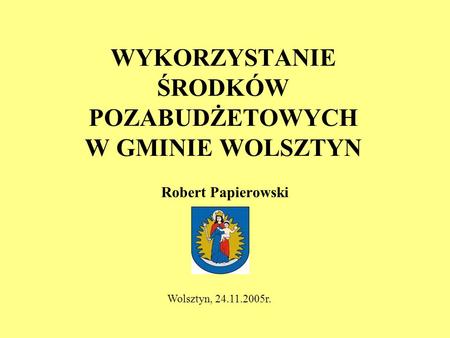 WYKORZYSTANIE ŚRODKÓW POZABUDŻETOWYCH W GMINIE WOLSZTYN Robert Papierowski Wolsztyn, 24.11.2005r.