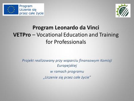 Program Leonardo da Vinci VETPro – Vocational Education and Training for Professionals Projekt realizowany przy wsparciu finansowym Komisji Europejskiej.