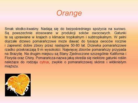 Orange Smak słodko-kwaśny. Nadają się do bezpośredniego spożycia na surowo. Są powszechnie stosowane w produkcji soków owocowych. Gatunki.