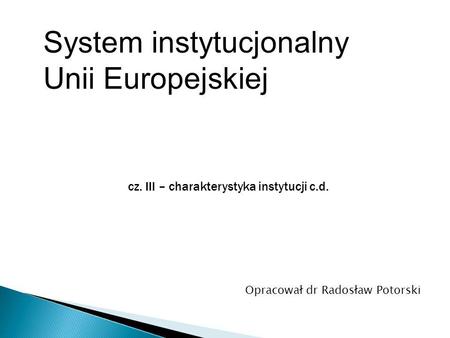 System instytucjonalny Unii Europejskiej Opracował dr Radosław Potorski cz. III – charakterystyka instytucji c.d.