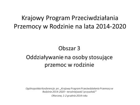 Krajowy Program Przeciwdziałania Przemocy w Rodzinie na lata 2014-2020 Obszar 3 Oddziaływanie na osoby stosujące przemoc w rodzinie Ogólnopolska Konferencja.