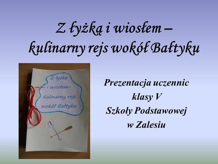 Z łyżką i wiosłem – kulinarny rejs wokół Bałtyku Prezentacja uczennic klasy V Szkoły Podstawowej w Zalesiu.