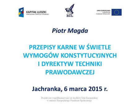 Piotr Magda PRZEPISY KARNE W ŚWIETLE WYMOGÓW KONSTYTUCYJNYCH I DYREKTYW TECHNIKI PRAWODAWCZEJ Jachranka, 6 marca 2015 r. Projekt jest współfinansowany.
