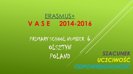 ERASMUS+ V A S E 2014-2016 PRIMARY SCHOOL NUMBER 6 OLSZTYN POLAND SZACUNEK UCZCIWOŚĆ ODPOWIEDZIALNOŚĆ.
