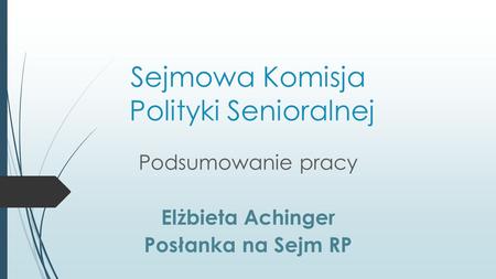 Sejmowa Komisja Polityki Senioralnej Podsumowanie pracy Elżbieta Achinger Posłanka na Sejm RP.