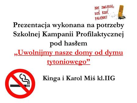 Prezentacja wykonana na potrzeby Szkolnej Kampanii Profilaktycznej pod hasłem „Uwolnijmy nasze domy od dymu tytoniowego” Kinga i Karol Miś kl.IIG.