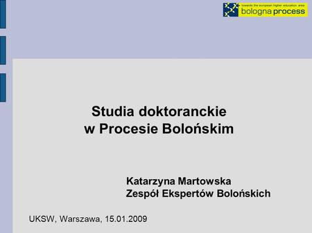 Studia doktoranckie w Procesie Bolońskim Katarzyna Martowska Zespół Ekspertów Bolońskich UKSW, Warszawa, 15.01.2009.