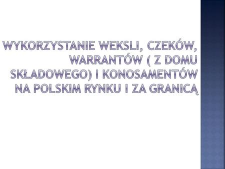 Wykorzystanie weksli, czeków, warrantów ( z domu składowego) i konosamentów na polskim rynku i za granicą.