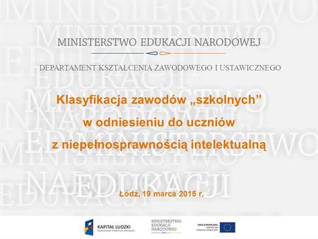 Klasyfikacja zawodów „szkolnych” w odniesieniu do uczniów z niepełnosprawnością intelektualną Łódź, 19 marca 2015 r. DEPARTAMENT KSZTAŁCENIA ZAWODOWEGO.