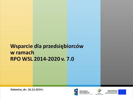 Wsparcie dla przedsiębiorców w ramach RPO WSL 2014-2020 v. 7.0 Katowice, dn. 16.12.2014 r.