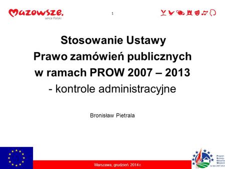 Stosowanie Ustawy Prawo zamówień publicznych w ramach PROW 2007 – 2013 - kontrole administracyjne Warszawa, grudzień 2014 r. Bronisław Pietrala 1.