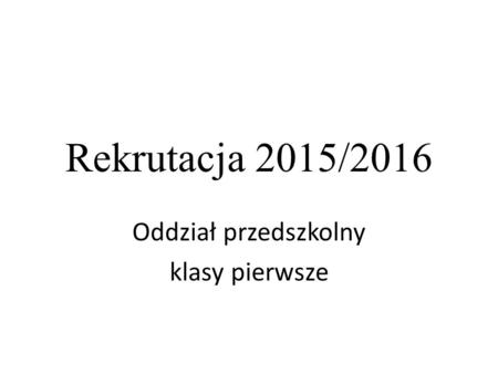 Rekrutacja 2015/2016 Oddział przedszkolny klasy pierwsze.