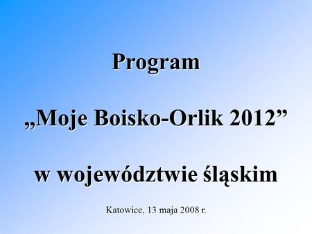 Program „Moje Boisko-Orlik 2012” w województwie śląskim Katowice, 13 maja 2008 r.