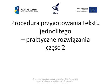 Procedura przygotowania tekstu jednolitego – praktyczne rozwiązania część 2 Projekt jest współfinansowany ze środków Unii Europejskiej w ramach Europejskiego.