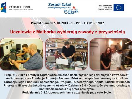 Projekt numer: ESF01-2013 – 1 – PL1 – LEO01 – 37042 Uczniowie z Malborka wybierają zawody z przyszłością Projekt: „Staże i praktyki zagraniczne dla osób.