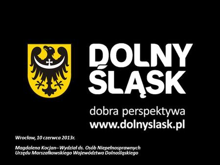 Wrocław, 10 czerwca 2013r. Magdalena Kocjan– Wydział ds. Osób Niepełnosprawnych Urzędu Marszałkowskiego Województwa Dolnośląskiego.