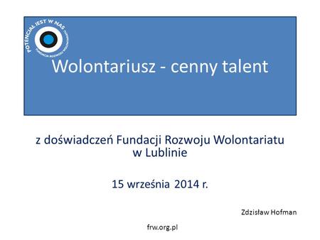 Wolontariusz - cenny talent z doświadczeń Fundacji Rozwoju Wolontariatu w Lublinie 15 września 2014 r. frw.org.pl Zdzisław Hofman.