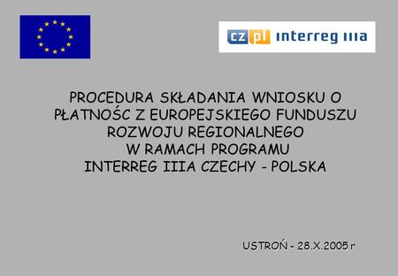 PROCEDURA SKŁADANIA WNIOSKU O PŁATNOŚC Z EUROPEJSKIEGO FUNDUSZU ROZWOJU REGIONALNEGO W RAMACH PROGRAMU INTERREG IIIA CZECHY - POLSKA USTROŃ - 28.X.2005.