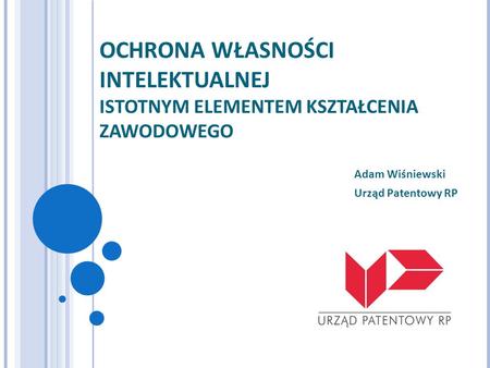 OCHRONA WŁASNOŚCI INTELEKTUALNEJ ISTOTNYM ELEMENTEM KSZTAŁCENIA ZAWODOWEGO Adam Wiśniewski Urząd Patentowy RP.