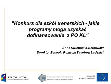 Konkurs dla szkół trenerskich - jakie programy mogą uzyskać dofinansowanie z PO KL” Anna Świebocka-Nerkowska Dyrektor Zespołu Rozwoju Zasobów Ludzkich.