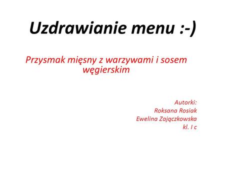 Uzdrawianie menu :-) Przysmak mięsny z warzywami i sosem węgierskim Autorki: Roksana Rosiak Ewelina Zajączkowska kl. I c.