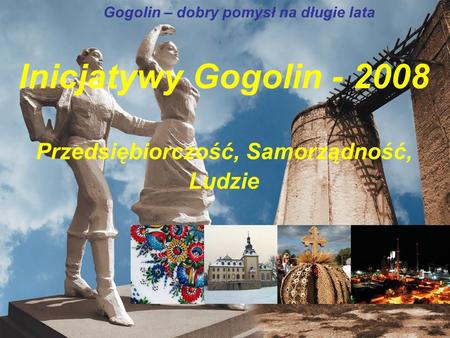 Gogolin – dobry pomysł na długie lata Inicjatywy Gogolin - 2008 Przedsiębiorczość, Samorządność, Ludzie.