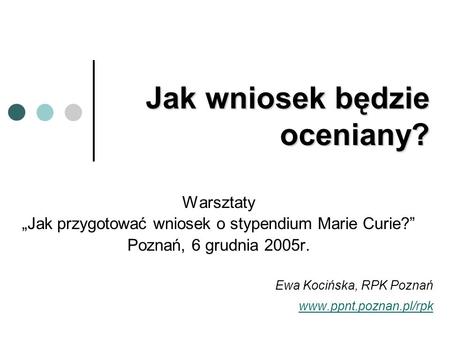 Jak wniosek będzie oceniany? Warsztaty „Jak przygotować wniosek o stypendium Marie Curie?” Poznań, 6 grudnia 2005r. Ewa Kocińska, RPK Poznań www.ppnt.poznan.pl/rpk.