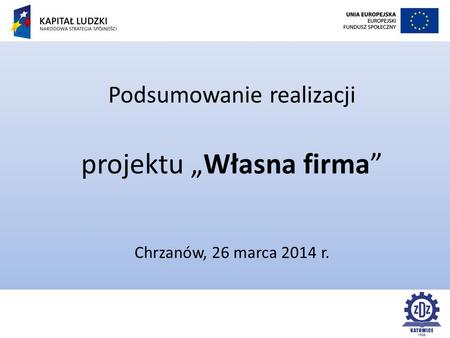 Podsumowanie realizacji projektu „Własna firma” Chrzanów, 26 marca 2014 r.