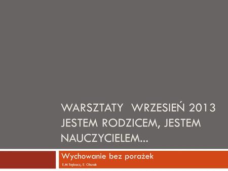 WARSZTATY WRZESIEŃ 2013 JESTEM RODZICEM, JESTEM NAUCZYCIELEM... Wychowanie bez porażek E.M Trębacz, E. Olszak.