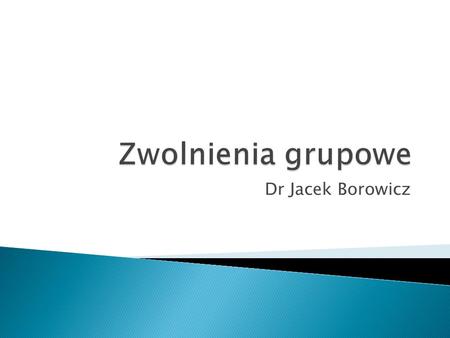 Dr Jacek Borowicz. USTAWA z dnia 13 marca 2003 r. o szczególnych zasadach rozwiązywania z pracownikami stosunków pracy z przyczyn niedotyczących pracowników.
