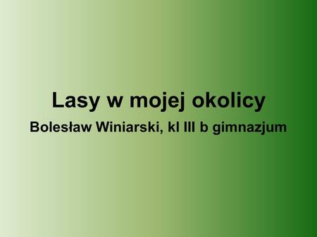 Lasy w mojej okolicy Bolesław Winiarski, kl III b gimnazjum.