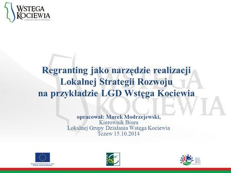 Regranting jako narzędzie realizacji Lokalnej Strategii Rozwoju na przykładzie LGD Wstęga Kociewia opracował: Marek Modrzejewski, Kierownik Biura Lokalnej.