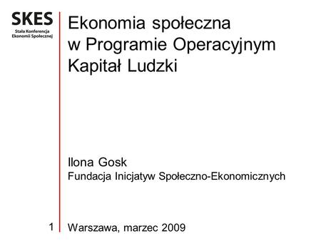 Ilona Gosk Fundacja Inicjatyw Społeczno-Ekonomicznych Warszawa, marzec 2009 Ekonomia społeczna w Programie Operacyjnym Kapitał Ludzki 1.