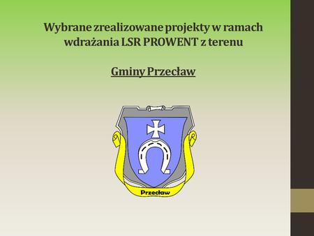 Wybrane zrealizowane projekty w ramach wdrażania LSR PROWENT z terenu Gminy Przecław.