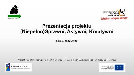 Prezentacja projektu (Niepełno)Sprawni, Aktywni, Kreatywni Gdynia, 15.12.2014r. Projekt współfinansowany przez Unię Europejską w ramach Europejskiego Funduszu.