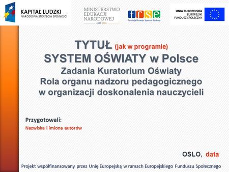 OSLO, data Projekt współfinansowany przez Unię Europejską w ramach Europejskiego Funduszu Społecznego TYTUŁ (jak w programie) SYSTEM OŚWIATY w Polsce Zadania.
