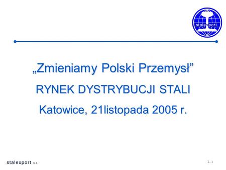 I - 1 „Zmieniamy Polski Przemysł” RYNEK DYSTRYBUCJI STALI Katowice, 21listopada 2005 r.