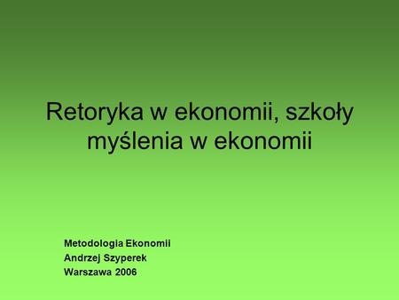 Retoryka w ekonomii, szkoły myślenia w ekonomii Metodologia Ekonomii Andrzej Szyperek Warszawa 2006.