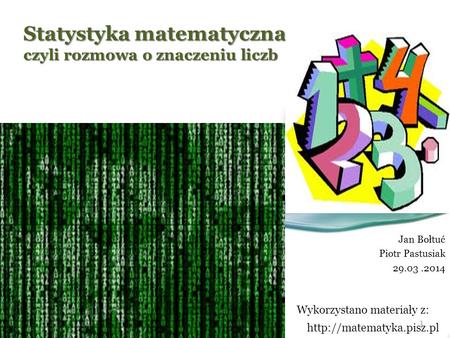 Statystyka matematyczna czyli rozmowa o znaczeniu liczb Jan Bołtuć Piotr Pastusiak 29.03.2014 1  Wykorzystano materiały z: