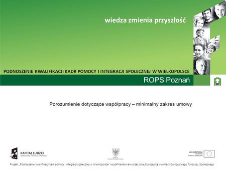 ROPS Poznań Porozumienie dotyczące współpracy – minimalny zakres umowy PODNOSZENIE KWALIFIKACJI KADR POMOCY I INTEGRACJI SPOŁECZNEJ W WIELKOPOLSCE wiedza.