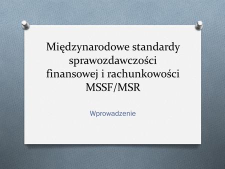 Międzynarodowe standardy sprawozdawczości finansowej i rachunkowości MSSF/MSR Wprowadzenie.