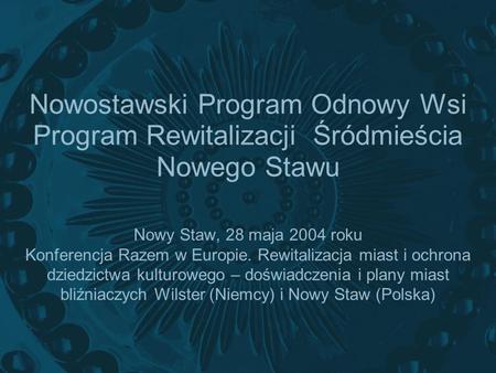 Nowostawski Program Odnowy Wsi Program Rewitalizacji Śródmieścia Nowego Stawu Nowy Staw, 28 maja 2004 roku Konferencja Razem w Europie. Rewitalizacja miast.